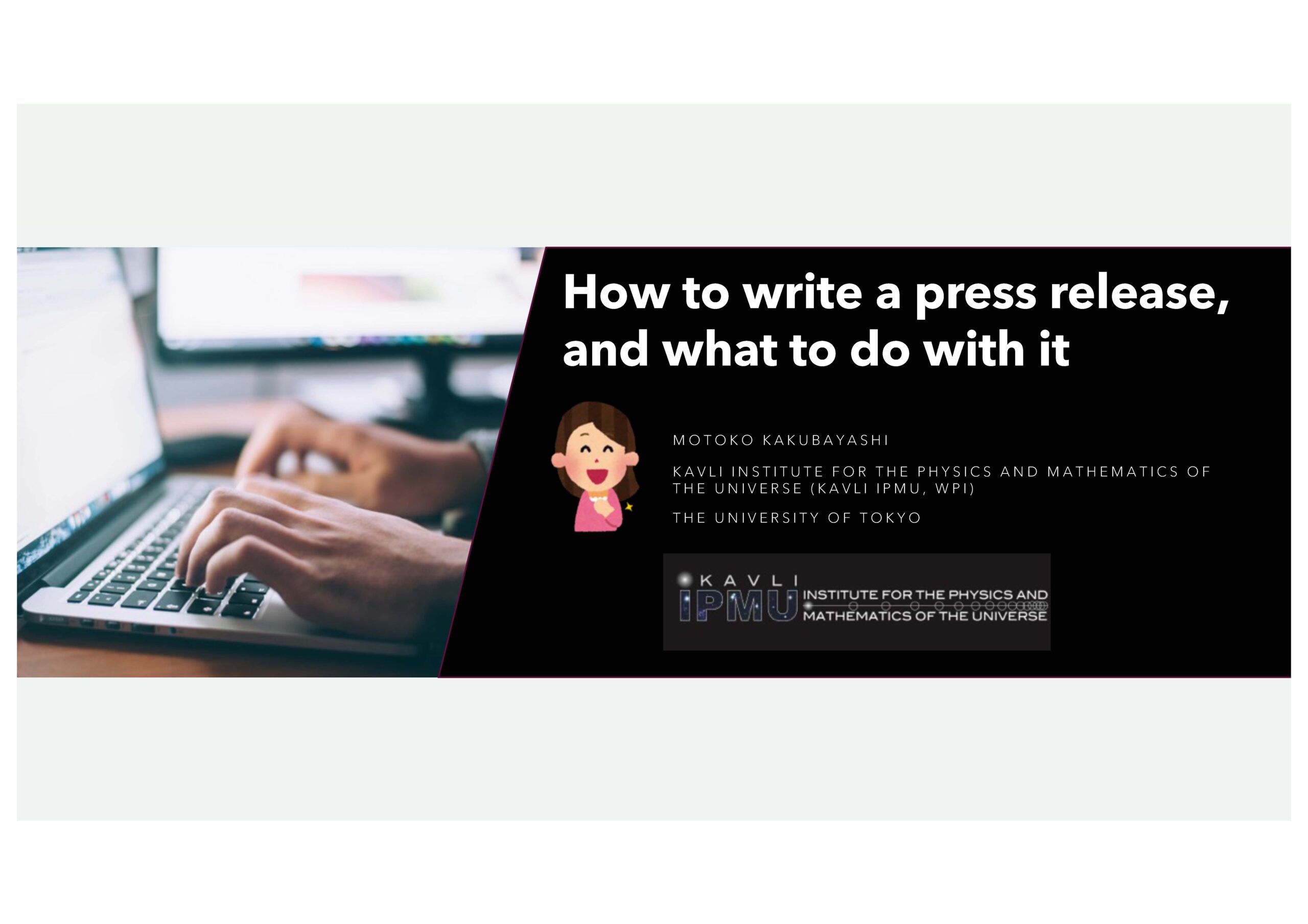 Slides by M. Kakubayashi (Kavli-IPMU, WPI, The University of Tokyo): How to write a press release, and what to do with it