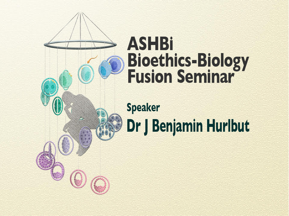 ASHBi Bioethics–Biology Fusion  Seminar (Dr J Benjamin Hurlbut)